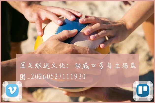 国足球迷文化:助威口号与主场氛围_20260527111930