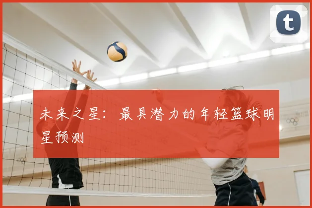 未来之星:最具潜力的年轻篮球明星预测