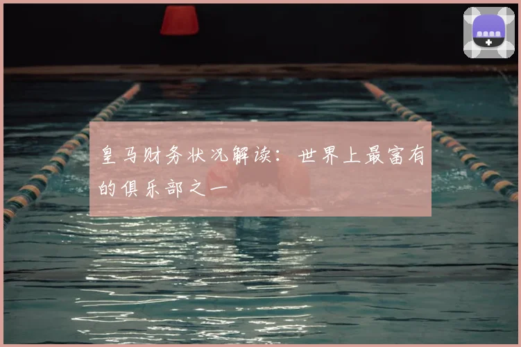 皇马财务状况解读：世界上最富有的俱乐部之一