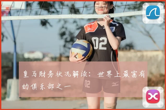 皇马财务状况解读：世界上最富有的俱乐部之一