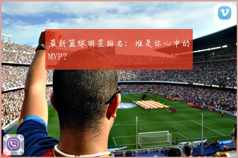 最新篮球明星排名：谁是你心中的MVP？