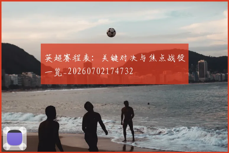 英超赛程表：关键对决与焦点战役一览_20260702174732
