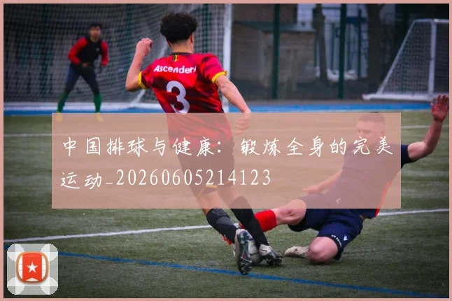 中国排球与健康:锻炼全身的完美运动_20260605214123