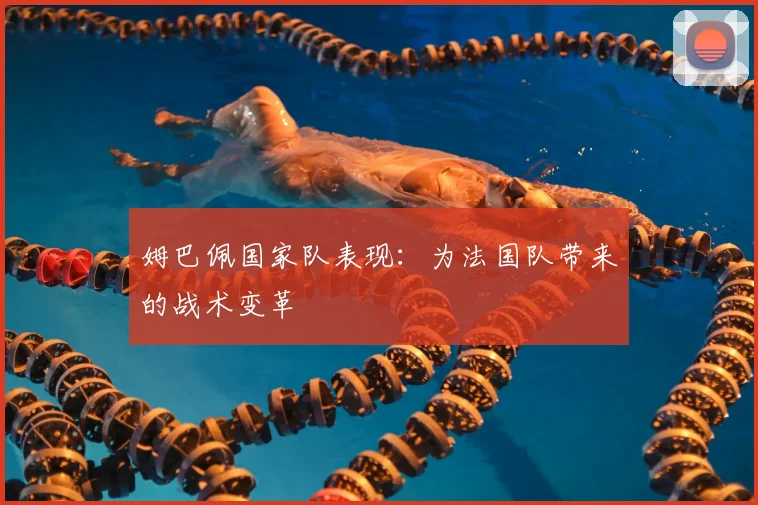 姆巴佩国家队表现：为法国队带来的战术变革