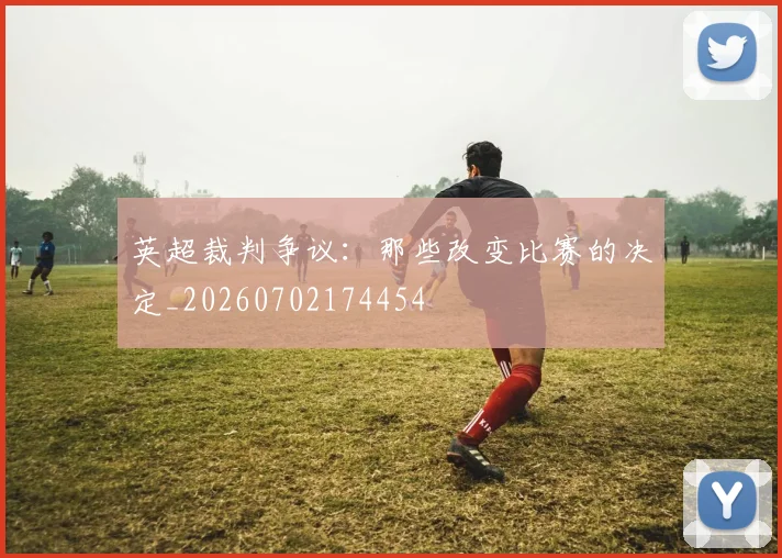 英超裁判争议：那些改变比赛的决定_20260702174454