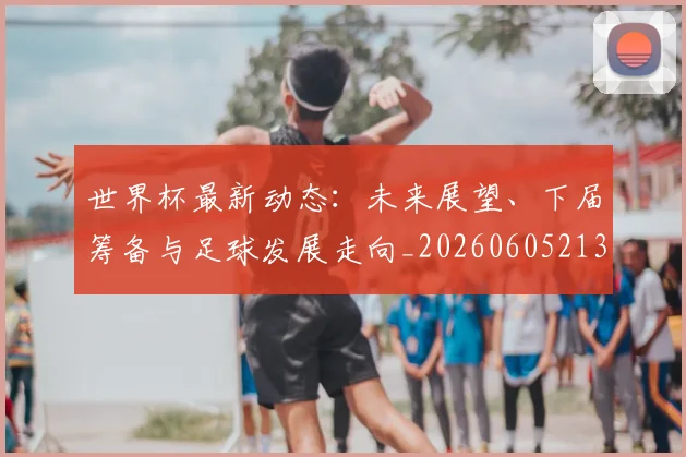 世界杯最新动态：未来展望、下届筹备与足球发展走向_20260605213908