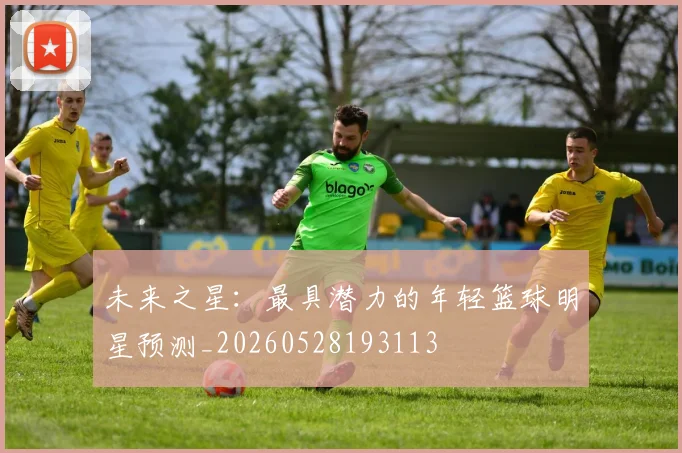 未来之星:最具潜力的年轻篮球明星预测_20260528193113