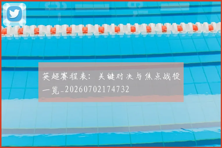 英超赛程表：关键对决与焦点战役一览_20260702174732