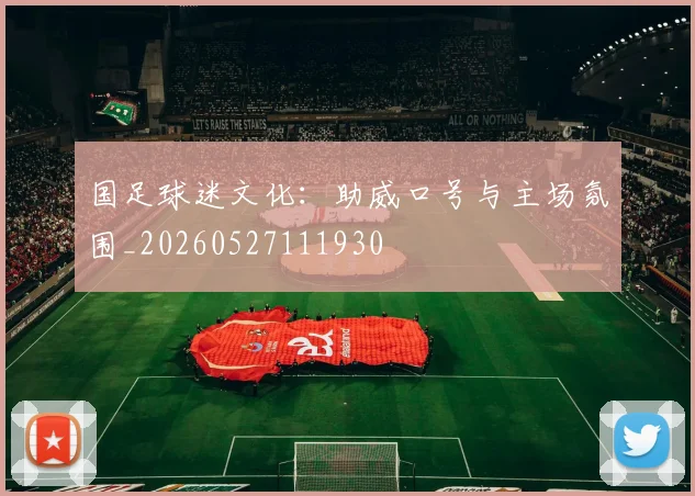 国足球迷文化：助威口号与主场氛围_20260527111930