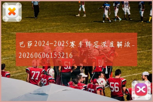 巴萨2024-2025赛季阵容深度解读_20260606153216